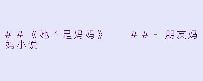 ##《她不是妈妈》

##-朋友妈妈小说