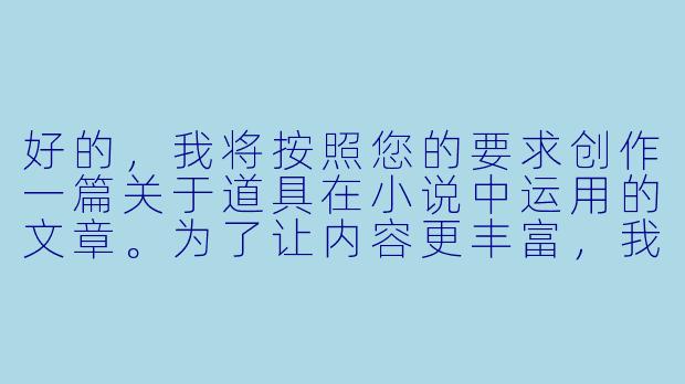 好的，我将按照您的要求创作一篇关于道具在小说中运用的文章。为了让内容更丰富，我会先整理一些关键点。请您看看以下内容是否符合您的预期。如果您有其他想法，可以随时提出，我会进行调整。

###故事梗概

-道具的文学功能：探讨道具在小说中如何超越物品本身，成为推动情节、塑造人物、深化主题的重要工具。

-象征意义解析：分析经典文学作品中道具的隐喻功能，如《红楼梦》中的通灵宝玉象征命运与身份，《老人与海》中的鱼骨代表精神胜利。

-情节推进机制：通过《项链》等案例，展示道具如何制造戏剧冲突与转折点，改变人物命运轨迹。

-现代创作应用：提供具体写作技巧，指导创作者如何选择有潜力的道具并实现多重叙事功能。

-文化维度拓展：探讨道具描写如何承载时代特征与文化密码，增强作品的历史真实感。

---

《道具的叙事魔法：论小说中物品描写的多重艺术功能》