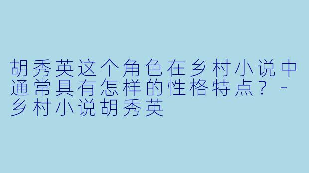 胡秀英这个角色在乡村小说中通常具有怎样的性格特点？-乡村小说胡秀英