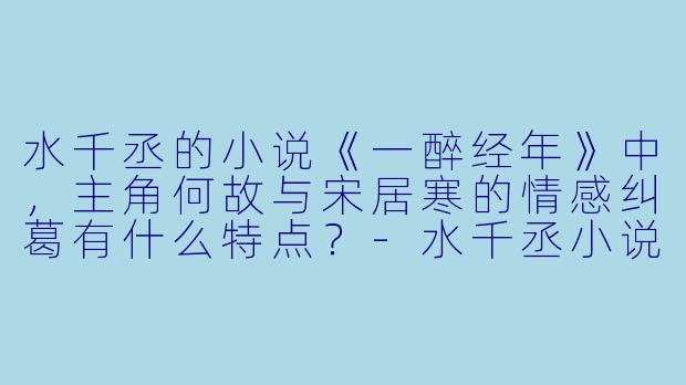 水千丞的小说《一醉经年》中，主角何故与宋居寒的情感纠葛有什么特点？-水千丞小说