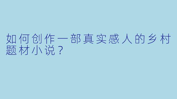 如何创作一部真实感人的乡村题材小说？