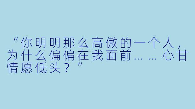 “你明明那么高傲的一个人，为什么偏偏在我面前……心甘情愿低头？”