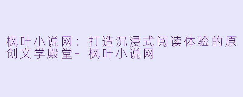 枫叶小说网：打造沉浸式阅读体验的原创文学殿堂-枫叶小说网