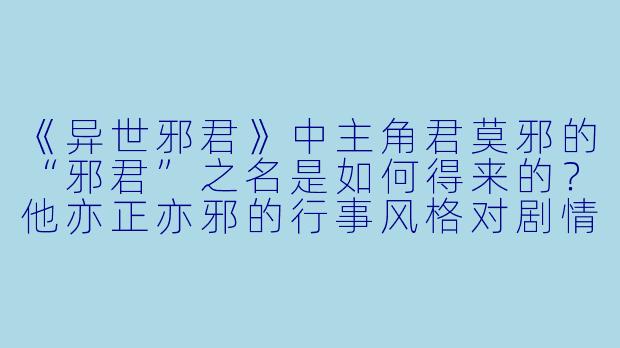 《异世邪君》中主角君莫邪的“邪君”之名是如何得来的？他亦正亦邪的行事风格对剧情发展有何影响？-小说异世邪君
