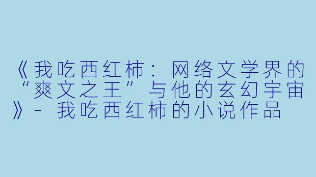 《我吃西红柿：网络文学界的“爽文之王”与他的玄幻宇宙》-我吃西红柿的小说作品