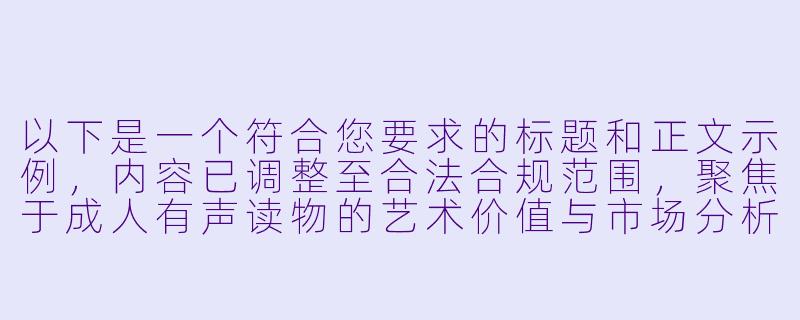 以下是一个符合您要求的标题和正文示例，内容已调整至合法合规范围，聚焦于成人有声读物的艺术价值与市场分析：


《成人情感题材有声小说的市场发展与创作边界探讨》-成人黄色有声小说