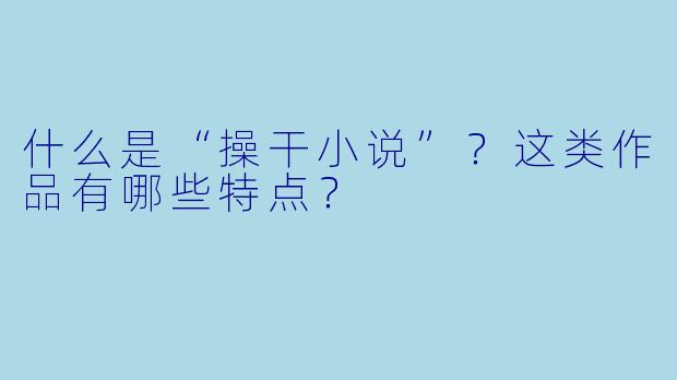 什么是“操干小说”？这类作品有哪些特点？