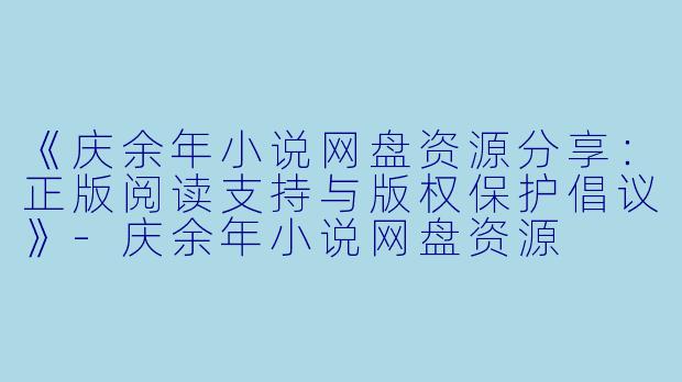 《庆余年小说网盘资源分享：正版阅读支持与版权保护倡议》-庆余年小说网盘资源