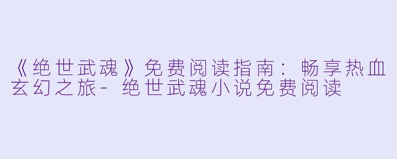 《绝世武魂》免费阅读指南：畅享热血玄幻之旅-绝世武魂小说免费阅读