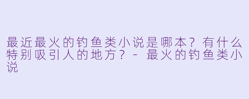 最近最火的钓鱼类小说是哪本？有什么特别吸引人的地方？-最火的钓鱼类小说