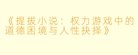 《提拔小说：权力游戏中的道德困境与人性抉择》