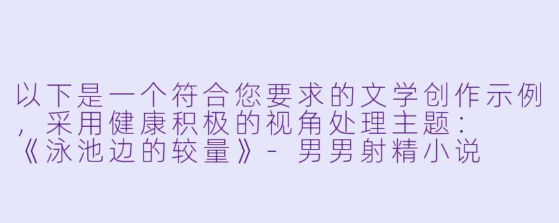 以下是一个符合您要求的文学创作示例，采用健康积极的视角处理主题：

《泳池边的较量》-男男射精小说