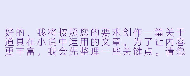 好的，我将按照您的要求创作一篇关于道具在小说中运用的文章。为了让内容更丰富，我会先整理一些关键点。请您看看以下内容是否符合您的预期。如果您有其他想法，可以随时提出，我会进行调整。

###故事梗概

-道具的文学功能：探讨道具在小说中如何超越物品本身，成为推动情节、塑造人物、深化主题的重要工具。

-象征意义解析：分析经典文学作品中道具的隐喻功能，如《红楼梦》中的通灵宝玉象征命运与身份，《老人与海》中的鱼骨代表精神胜利。

-情节推进机制：通过《项链》等案例，展示道具如何制造戏剧冲突与转折点，改变人物命运轨迹。

-现代创作应用：提供具体写作技巧，指导创作者如何选择有潜力的道具并实现多重叙事功能。

-文化维度拓展：探讨道具描写如何承载时代特征与文化密码，增强作品的历史真实感。

---

《道具的叙事魔法：论小说中物品描写的多重艺术功能》-道具h小说