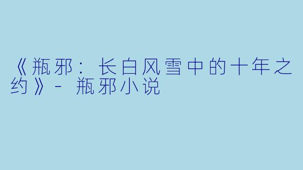 《瓶邪：长白风雪中的十年之约》-瓶邪小说