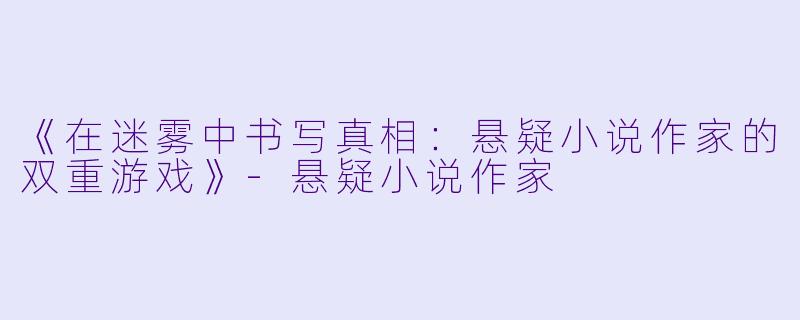 《在迷雾中书写真相：悬疑小说作家的双重游戏》-悬疑小说作家