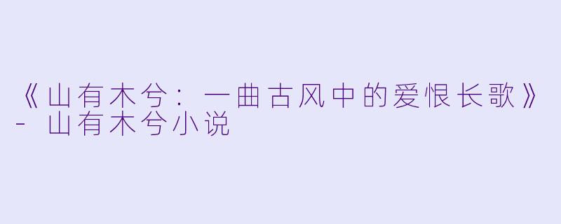 《山有木兮：一曲古风中的爱恨长歌》-山有木兮小说