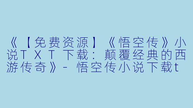 《【免费资源】《悟空传》小说TXT下载：颠覆经典的西游传奇》-悟空传小说下载txt