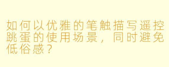 如何以优雅的笔触描写遥控跳蛋的使用场景，同时避免低俗感？
