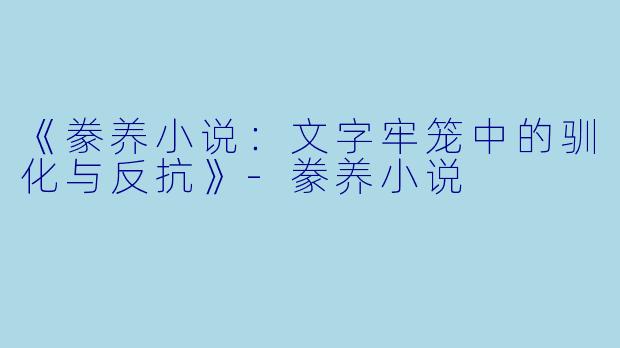 《豢养小说：文字牢笼中的驯化与反抗》-豢养小说