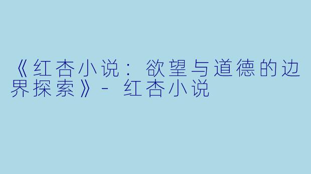 《红杏小说：欲望与道德的边界探索》-红杏小说