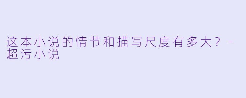 这本小说的情节和描写尺度有多大？-超污小说
