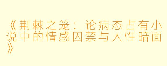 《荆棘之笼：论病态占有小说中的情感囚禁与人性暗面》