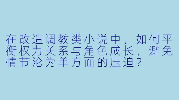 在改造调教类小说中，如何平衡权力关系与角色成长，避免情节沦为单方面的压迫？