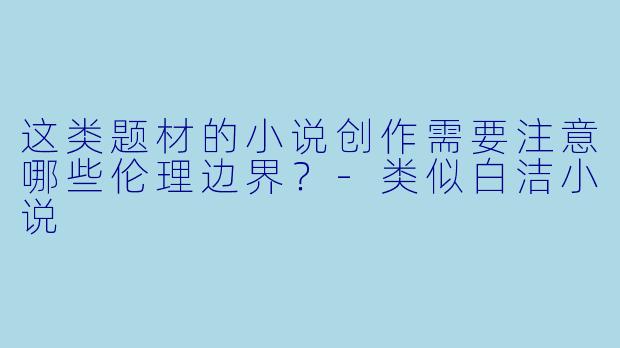 这类题材的小说创作需要注意哪些伦理边界？-类似白洁小说