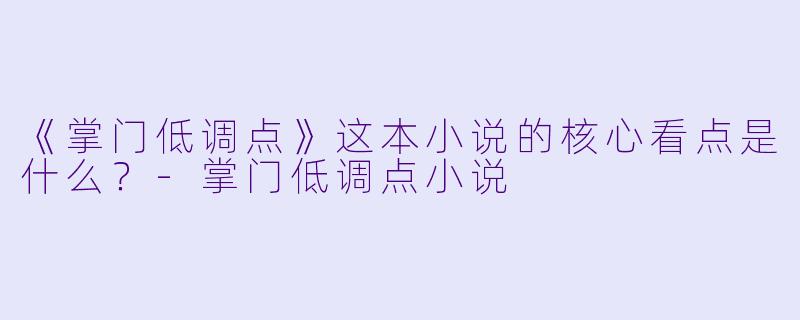《掌门低调点》这本小说的核心看点是什么？-掌门低调点小说