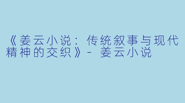 《姜云小说：传统叙事与现代精神的交织》-姜云小说