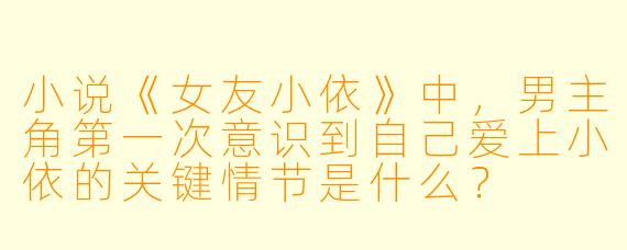小说《女友小依》中，男主角第一次意识到自己爱上小依的关键情节是什么？