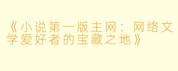 《小说第一版主网：网络文学爱好者的宝藏之地》