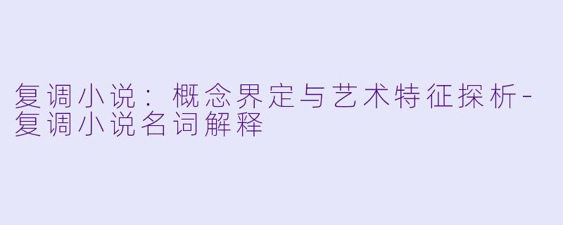 复调小说：概念界定与艺术特征探析-复调小说名词解释