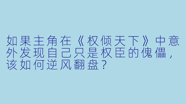 如果主角在《权倾天下》中意外发现自己只是权臣的傀儡，该如何逆风翻盘？