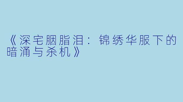 《深宅胭脂泪：锦绣华服下的暗涌与杀机》