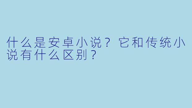 什么是安卓小说?它和传统小说有什么区别?