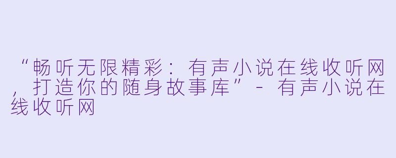 “畅听无限精彩：有声小说在线收听网，打造你的随身故事库”-有声小说在线收听网
