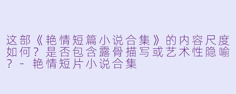 这部《艳情短篇小说合集》的内容尺度如何？是否包含露骨描写或艺术性隐喻？-艳情短片小说合集