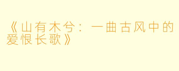 《山有木兮：一曲古风中的爱恨长歌》