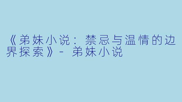 《弟妹小说：禁忌与温情的边界探索》-弟妹小说