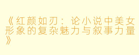 《红颜如刃：论小说中美女形象的复杂魅力与叙事力量》