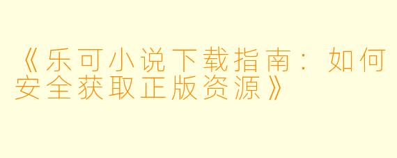 《乐可小说下载指南：如何安全获取正版资源》