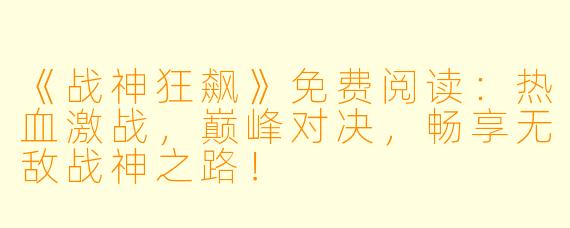 《战神狂飙》免费阅读：热血激战，巅峰对决，畅享无敌战神之路！