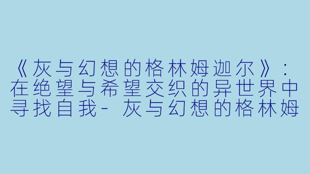 《灰与幻想的格林姆迦尔》：在绝望与希望交织的异世界中寻找自我-灰与幻想的格林姆迦尔小说