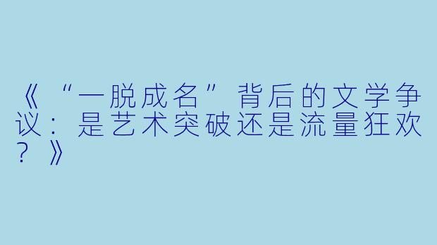 《“一脱成名”背后的文学争议：是艺术突破还是流量狂欢？》