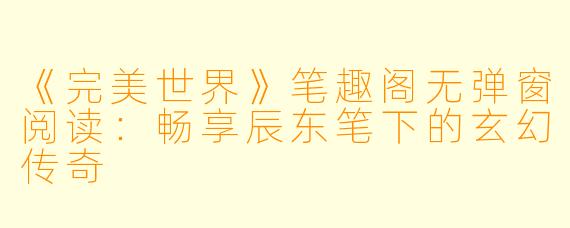 《完美世界》笔趣阁无弹窗阅读：畅享辰东笔下的玄幻传奇