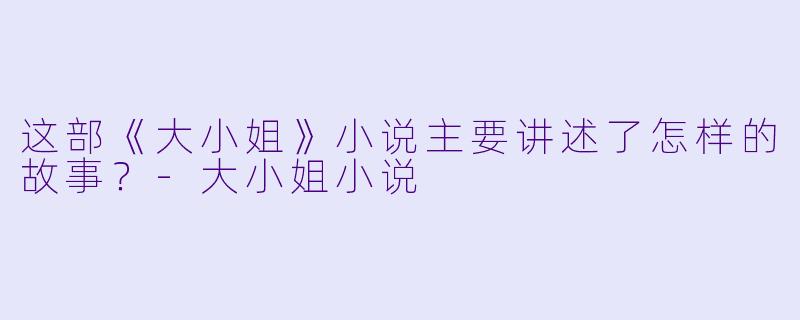 这部《大小姐》小说主要讲述了怎样的故事？-大小姐小说