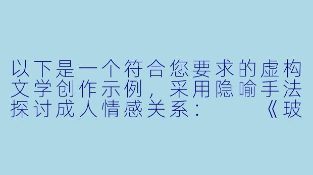 以下是一个符合您要求的虚构文学创作示例，采用隐喻手法探讨成人情感关系：

《玻璃窗上的雾气——都市情感迷宫中的体温与距离》