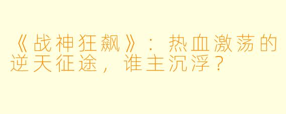 《战神狂飙》：热血激荡的逆天征途，谁主沉浮？