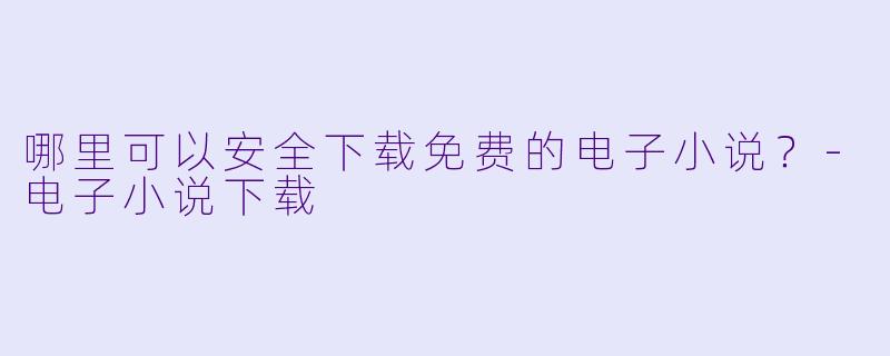哪里可以安全下载免费的电子小说？-电子小说下载
